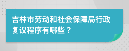 吉林市劳动和社会保障局行政复议程序有哪些？