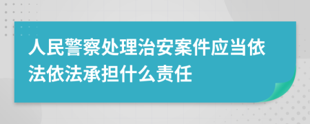 人民警察处理治安案件应当依法依法承担什么责任