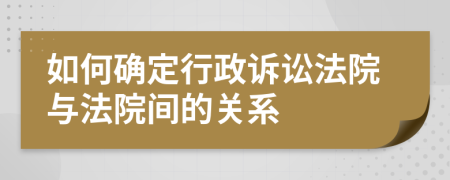 如何确定行政诉讼法院与法院间的关系