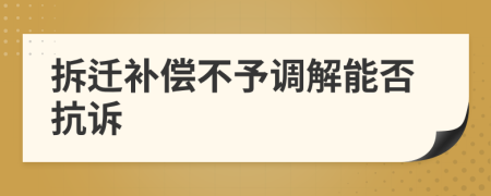 拆迁补偿不予调解能否抗诉