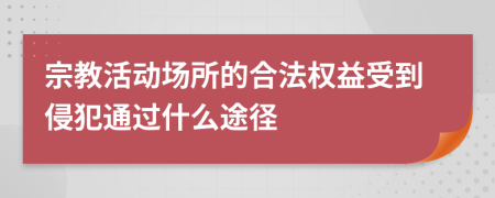 宗教活动场所的合法权益受到侵犯通过什么途径