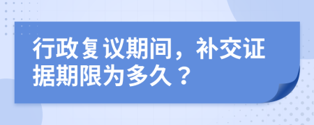 行政复议期间，补交证据期限为多久？