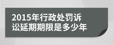 2015年行政处罚诉讼延期期限是多少年