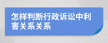 怎样判断行政诉讼中利害关系关系