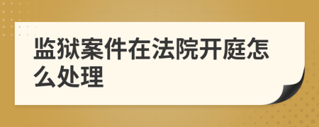 监狱案件在法院开庭怎么处理