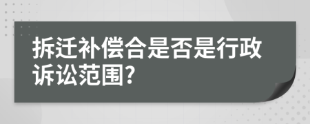 拆迁补偿合是否是行政诉讼范围?