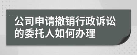 公司申请撤销行政诉讼的委托人如何办理