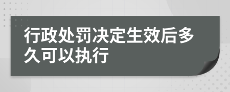 行政处罚决定生效后多久可以执行