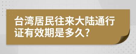 台湾居民往来大陆通行证有效期是多久?