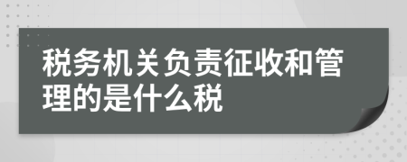 税务机关负责征收和管理的是什么税