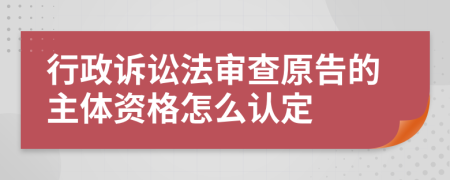 行政诉讼法审查原告的主体资格怎么认定