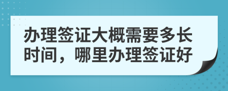 办理签证大概需要多长时间，哪里办理签证好