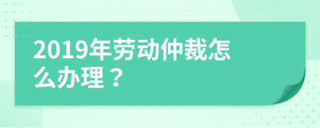 2019年劳动仲裁怎么办理？