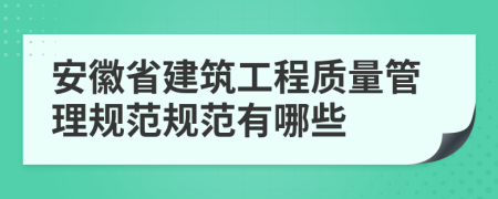 安徽省建筑工程质量管理规范规范有哪些