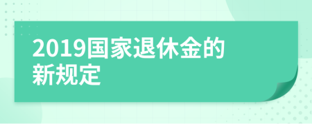 2019国家退休金的新规定