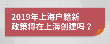 2019年上海户籍新政策将在上海创建吗？