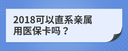 2018可以直系亲属用医保卡吗？