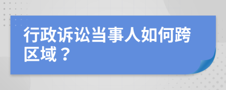 行政诉讼当事人如何跨区域？