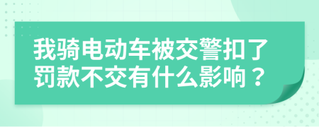 我骑电动车被交警扣了罚款不交有什么影响？