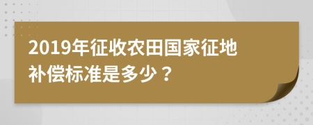 2019年征收农田国家征地补偿标准是多少？