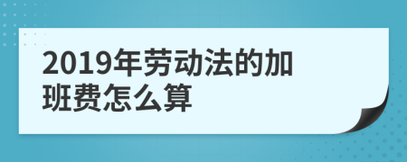 2019年劳动法的加班费怎么算