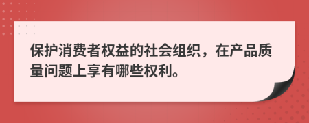 保护消费者权益的社会组织，在产品质量问题上享有哪些权利。