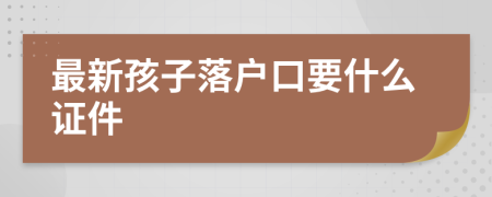 最新孩子落户口要什么证件