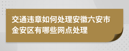 交通违章如何处理安徽六安市金安区有哪些网点处理