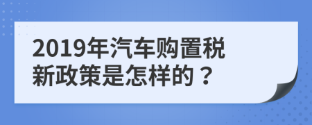 2019年汽车购置税新政策是怎样的？