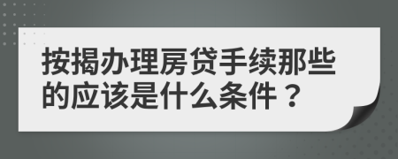 按揭办理房贷手续那些的应该是什么条件？