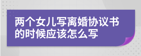 两个女儿写离婚协议书的时候应该怎么写