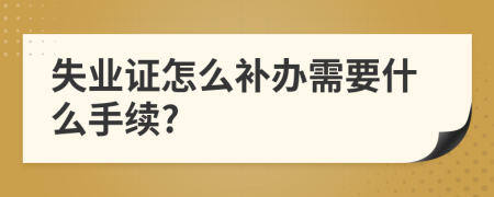 失业证怎么补办需要什么手续?