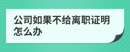 公司如果不给离职证明怎么办