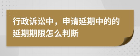 行政诉讼中，申请延期中的的延期期限怎么判断