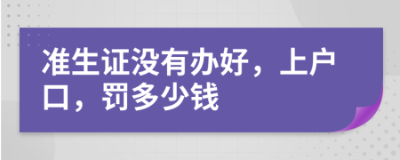 准生证没有办好，上户口，罚多少钱