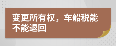 变更所有权，车船税能不能退回