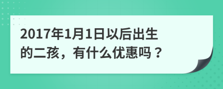 2017年1月1日以后出生的二孩，有什么优惠吗？