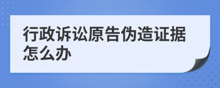 行政诉讼原告伪造证据怎么办