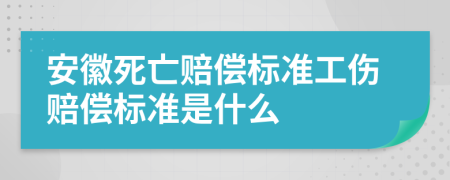 安徽死亡赔偿标准工伤赔偿标准是什么