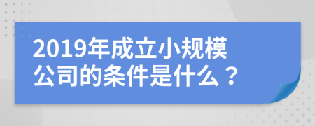 2019年成立小规模公司的条件是什么？