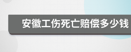 安徽工伤死亡赔偿多少钱