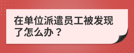 在单位派遣员工被发现了怎么办？