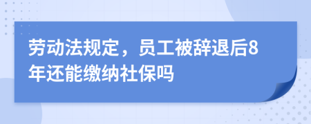 劳动法规定，员工被辞退后8年还能缴纳社保吗