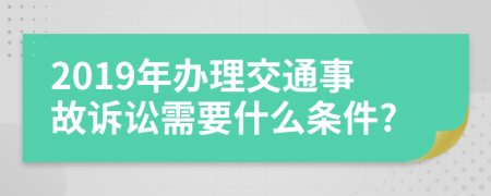 2019年办理交通事故诉讼需要什么条件?