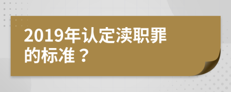 2019年认定渎职罪的标准？