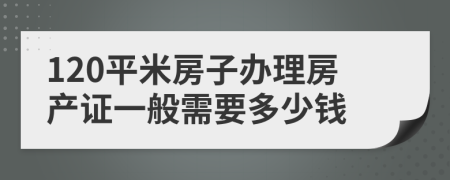 120平米房子办理房产证一般需要多少钱