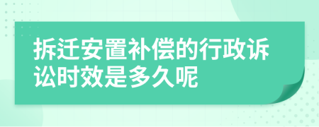 拆迁安置补偿的行政诉讼时效是多久呢