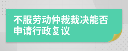 不服劳动仲裁裁决能否申请行政复议