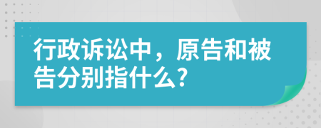行政诉讼中，原告和被告分别指什么?