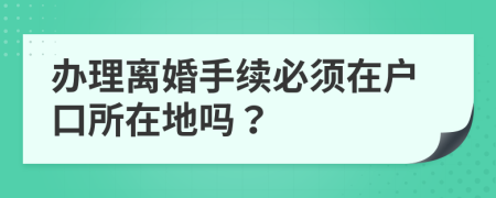 办理离婚手续必须在户口所在地吗？